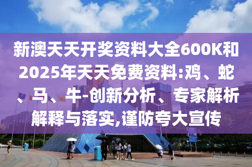 新澳天天開獎(jiǎng)資料大全600K和2025年天天免費(fèi)資料:雞、蛇、馬、牛-創(chuàng)新分析、專家解析解釋與落實(shí),謹(jǐn)防夸大宣傳